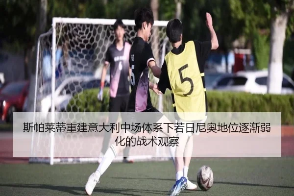 斯帕莱蒂重建意大利中场体系下若日尼奥地位逐渐弱化的战术观察