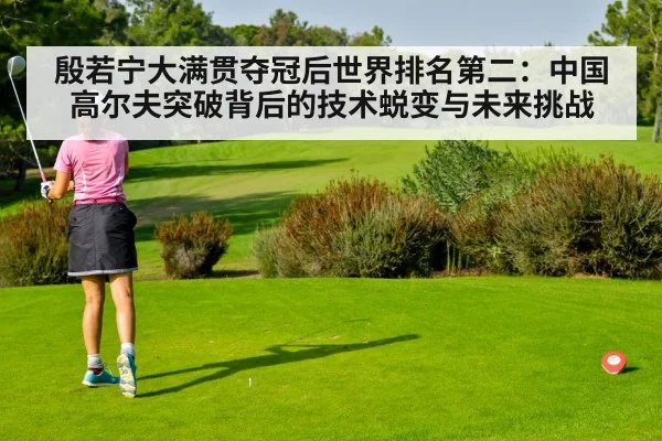 殷若宁大满贯夺冠后世界排名第二：中国高尔夫突破背后的技术蜕变与未来挑战
