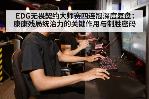 EDG无畏契约大师赛四连冠深度复盘：康康残局统治力的关键作用与制胜密码