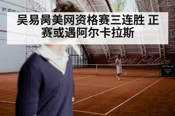 吴易昺美网资格赛三连胜 正赛或遇阿尔卡拉斯