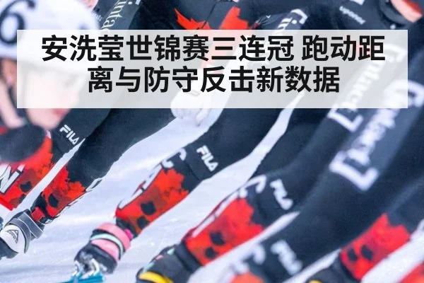 安洗莹世锦赛三连冠 跑动距离与防守反击新数据