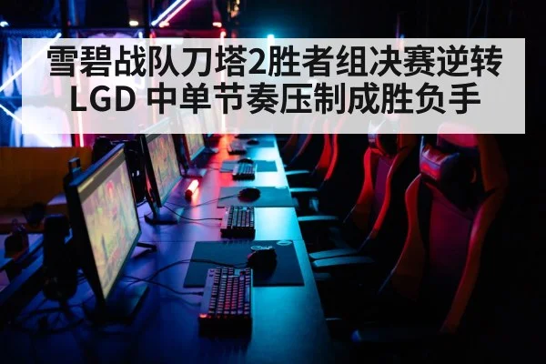 雪碧战队刀塔2胜者组决赛逆转LGD 中单节奏压制成胜负手