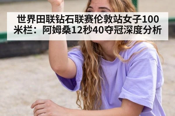 世界田联钻石联赛伦敦站女子100米栏：阿姆桑12秒40夺冠深度分析