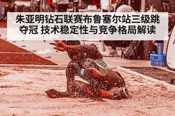朱亚明钻石联赛布鲁塞尔站三级跳夺冠 技术稳定性与竞争格局解读