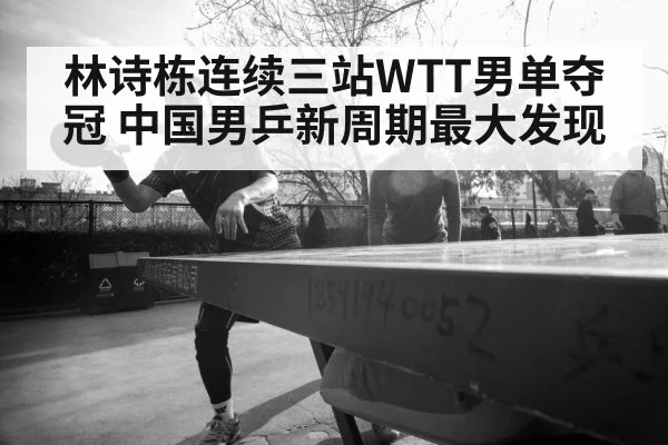 林诗栋连续三站WTT男单夺冠 中国男乒新周期最大发现