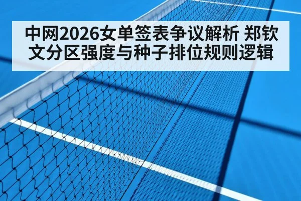 中网2026女单签表争议解析 郑钦文分区强度与种子排位规则逻辑