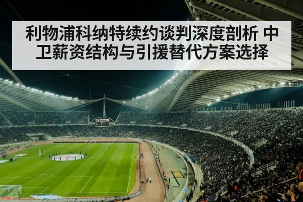 利物浦科纳特续约谈判深度剖析 中卫薪资结构与引援替代方案选择