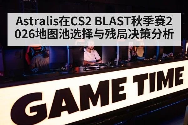 Astralis在CS2 BLAST秋季赛2026地图池选择与残局决策分析