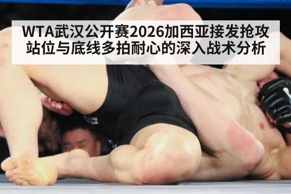 WTA武汉公开赛2026加西亚接发抢攻站位与底线多拍耐心的深入战术分析