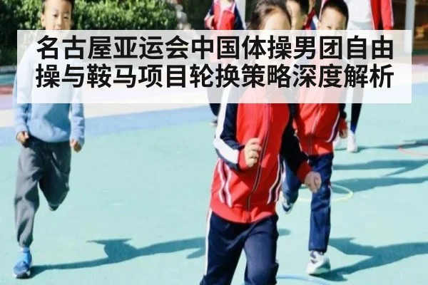 名古屋亚运会中国体操男团自由操与鞍马项目轮换策略深度解析