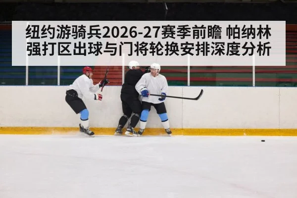 纽约游骑兵2026-27赛季前瞻 帕纳林强打区出球与门将轮换安排深度分析