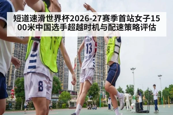 短道速滑世界杯2026-27赛季首站女子1500米中国选手超越时机与配速策略评估