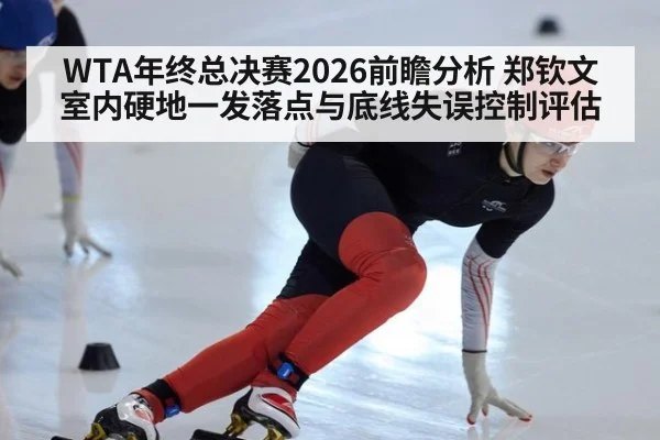 WTA年终总决赛2026前瞻分析 郑钦文室内硬地一发落点与底线失误控制评估
